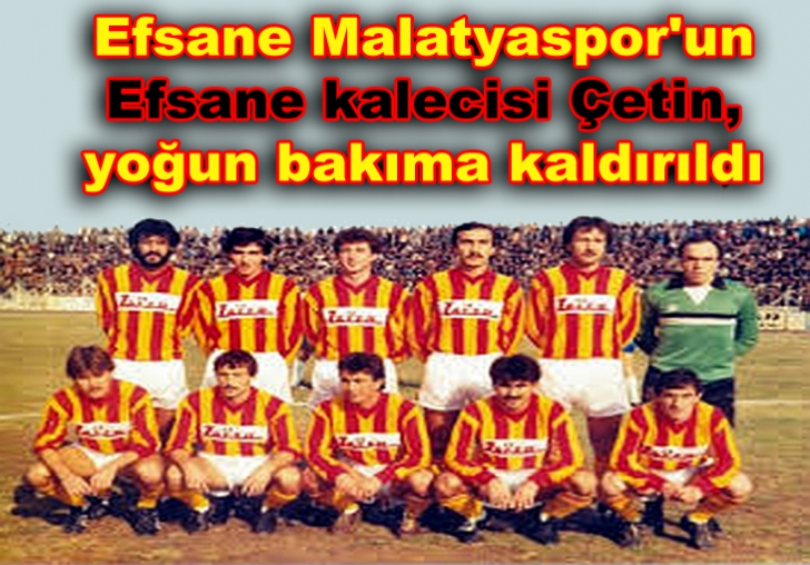 Efsane Malatyaspor'un efsane kalecisi Çetin, yoğun bakıma kaldırıldı