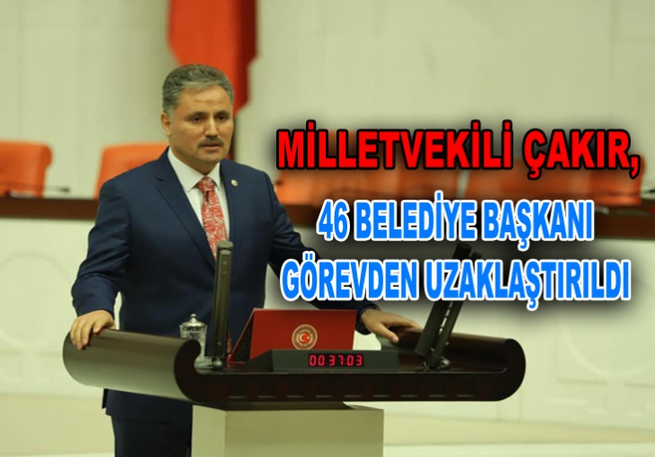 MİLLETVEKİLİ ÇAKIR,46 BELEDİYE BAŞKANI GÖREVDEN UZAKLAŞTIRILDI